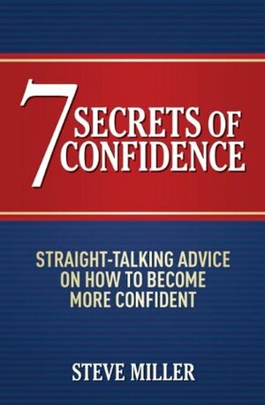 7 Secrets of Confidence: Straight-Talking Advice on How to Become More Confident by Steve Miller