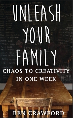 Unleash Your Family: Chaos to Creativity in One Week by Ben Crawford
