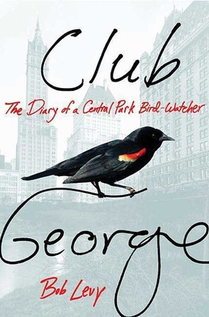 Club George: The Diary of a Central Park Bird-Watcher by Bob Levy