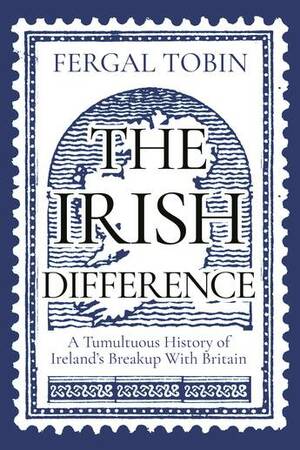 The Irish Difference: A Tumultuous History of Ireland's Breakup with Britain by Fergal Tobin