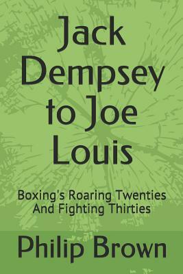 Jack Dempsey to Joe Louis: Boxing's Roaring Twenties and Fighting Thirties by Philip Brown