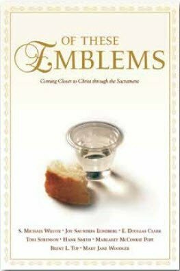 Of These Emblems: Coming Closer to Christ Through the Sacrament by Mary Jane Woodger, S. Michael Wilcox, Margaret McConkie Pope, E. Douglas Clark, Toni Sorenson, Brent L. Top, Hank Smith, Joy Saunders Lundberg