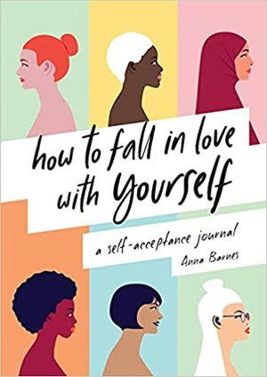 How to Fall in Love With Yourself: A Self-Acceptance Journal by Anna Barnes