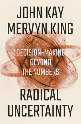Radical Uncertainty: Decision-Making Beyond the Numbers by John Kay, Mervyn A. King