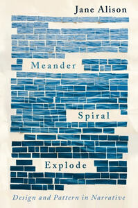 Meander, Spiral, Explode: Design and Pattern in Narrative by Jane Alison