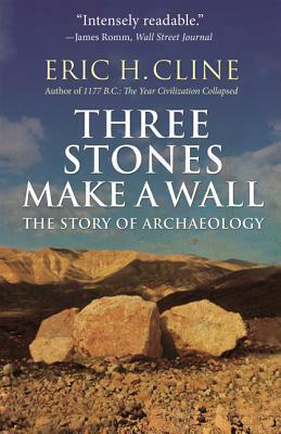 Three Stones Make a Wall: The Story of Archaeology by Eric H. Cline