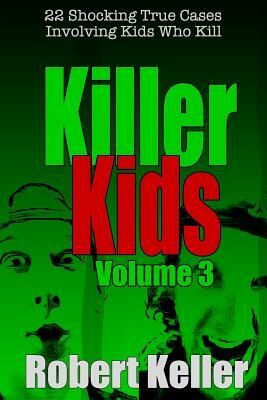 Killer Kids Volume 3: 22 Shocking True Crime Cases of Kids Who Kill by Robert Keller