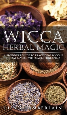 Wicca Herbal Magic: A Beginner's Guide to Practicing Wiccan Herbal Magic, with Simple Herb Spells by Lisa Chamberlain