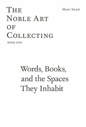 Words, Books, and the Spaces They Inhabit. The Noble Art of Collecting, Book One by Mari Shaw