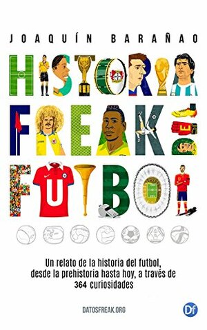 Historia Freak del Fútbol: Un relato de la historia del fútbol desde la prehistoria hasta hoy, a través de 364 curiosidades (Historia freak ) by Joaquín Barañao