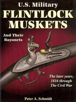 U.S. Military Flintlock Muskets and Their Bayonets: The Later Years 1816 Through the Civil War : the Second Half of a Study Comprising the Federal System and Origins of the American System of Manufacture, 1790-1863 by Peter A. Schmidt