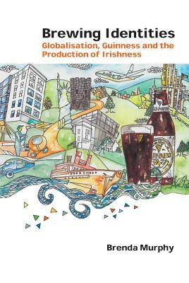 Brewing Identities; Globalisation, Guinness and the Production of Irishness by Brenda Murphy