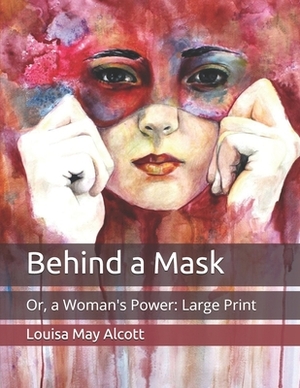 Behind a Mask: Or, a Woman's Power: Large Print by Louisa May Alcott
