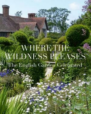 Where the Wildness Pleases: The English Garden Celebrated by Caroline Holmes