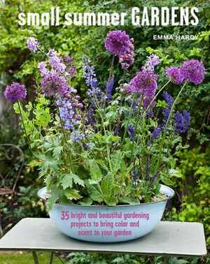 Small Summer Gardens: 35 bright and beautiful gardening projects to bring color and scent to your garden by Emma Hardy