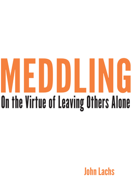 Meddling: On the Virtue of Leaving Others Alone by John Lachs