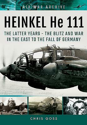 Heinkel He 111. the Latter Years: The Blitz and War in the East to the Fall of Germany by Chris Goss