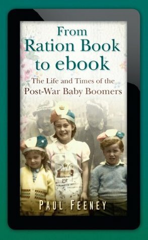From Ration Book to ebook: The Life and Times of the Post-War Baby Boomers by Paul Feeney