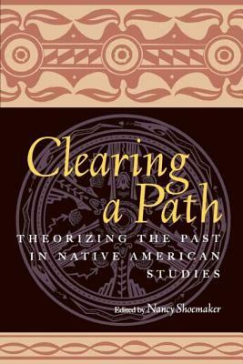 Clearing a Path: Theorizing the Past in Native American Studies by Nancy Shoemaker