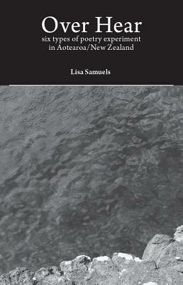 Over Hear: Six Types of Poetry Experiment in Aotearoa/New Zealand by Lisa Samuels