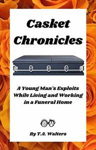 Casket Chronicles: Living and Working in a Funeral Home is not What You Might Think by T.A. Walters