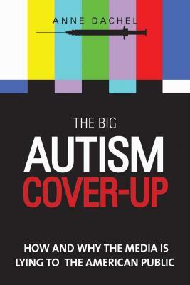 The Big Autism Cover-Up: How and Why the Media Is Lying to the American Public by Anne Dachel