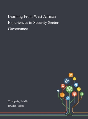 Learning From West African Experiences in Security Sector Governance by Fairlie Chappuis, Alan Bryden