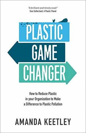 Plastic Game Changer: How to Reduce Plastic in your Organization to Make a Difference to Plastic Pollution by Amanda Keetley