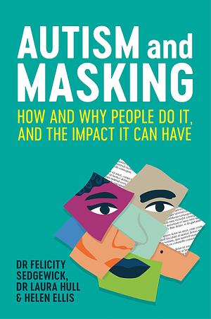 Autism and Masking: How and Why People Do It, and the Impact It Can Have by Laura Hull, Helen Ellis, Felicity Sedgewick, Felicity Sedgewick