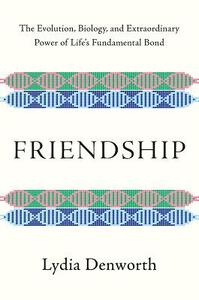 Friendship: The Evolution, Biology, and Extraordinary Power of Life's Fundamental Bond by Lydia Denworth