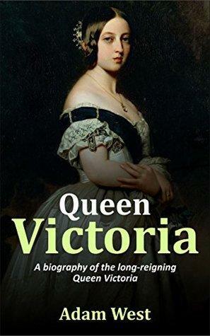 Queen Victoria: A biography of the long-reigning Queen Victoria by Adam West