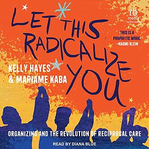 Let This Radicalize You: Organizing and the Revolution of Reciprocal Care by Kelly Hayes, Mariame Kaba