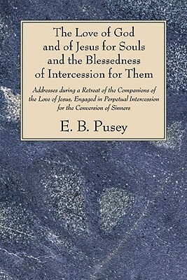 The Love of God and of Jesus for Souls and the Blessedness of Intercession for Them: Addresses During a Retreat of the Companions of the Love of Jesus by E. B. Pusey