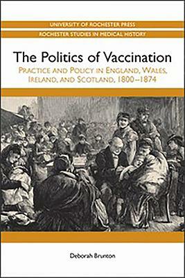 Politics of Vaccination: Practice and Policy in England, Wales, Ireland, and Scotland, 1800-1874 by Deborah Brunton