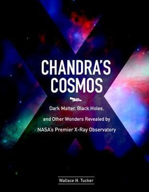 Chandra's Cosmos : Dark Matter, Black Holes, and Other Wonders Revealed by NASA's Premier X-ray Observatory by Wallace H. Tucker