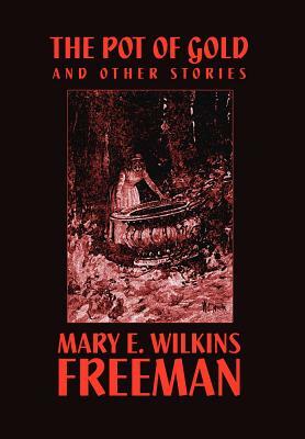 The Pot of Gold and Other Stories by Mary E. Wilkins, Mary E. Wilkins Freeman