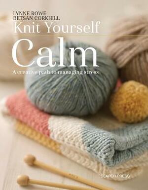 Knit Yourself Calm: A Creative Path to Managing Stress by Lynne Rowe, Betsan Corkhill