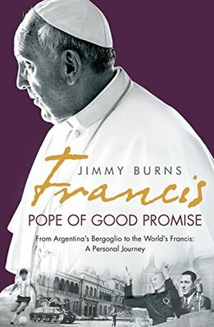 Francis: Pope of Good Promise: From Argentina's Bergoglio to the World's Francis by Jimmy Burns