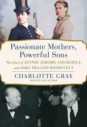Passionate Mothers, Powerful Sons: The Lives of Jennie Jerome Churchill and Sara Delano Roosevelt by Charlotte Gray