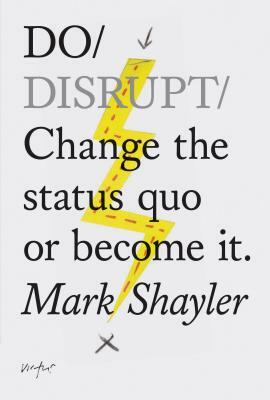 Do Disrupt: Change the Status Quo. or Become It. by Mark Shayler