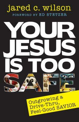 Your Jesus Is Too Safe: Outgrowing a Drive-Thru, Feel-Good Savior by Jared Wilson