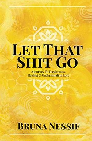 Let That Shit Go: A Journey to Forgiveness, Healing & Understanding Love by Bruna Nessif