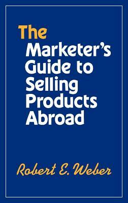 The Marketer's Guide to Selling Products Abroad by Robert Weber