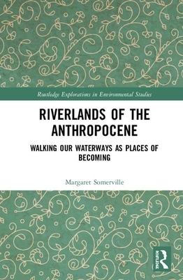 Riverlands of the Anthropocene: Walking Our Waterways as Places of Becoming by Margaret Somerville