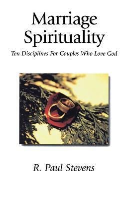 Marriage Spirituality: Ten Disciplines for Couples Who Love God by R. Paul Stevens