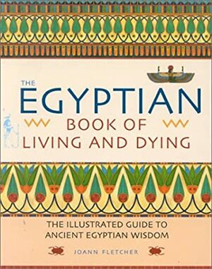 The Egyptian Book of Living and Dying: The Illustrated Guide to Ancient Egyptian Wisdom by Joann Fletcher