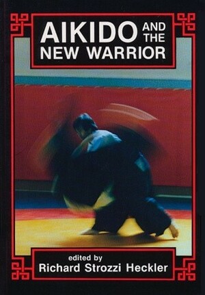 Aikido and the New Warrior by Morihei Ueshiba, Richard Heckler, Richard Strozzi-Heckler