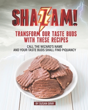 Shazam: Transform our Taste Buds with These Recipes: Call the Wizard's Name and Your Taste Buds Shall Find Piquancy by Susan Gray