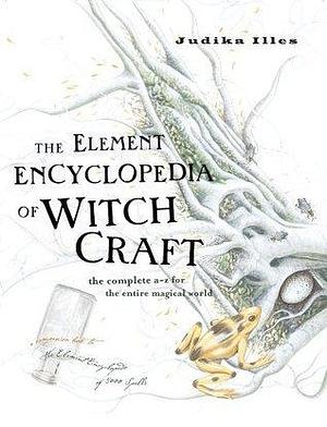 The Element Encyclopedia of Witchcraft: The Complete A–Z for the Entire Magical and Witchcraft World by Judika Illes, Judika Illes