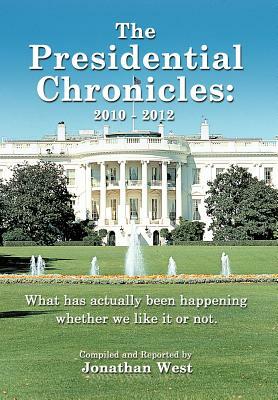 The Presidential Chronicles: 2010 - 2012: What Has Actually Been Happening Whether We Like It or Not. by Jonathan West